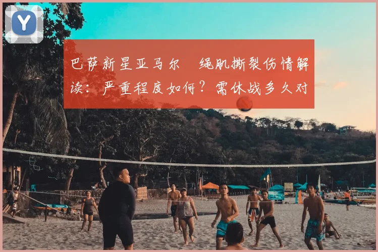 巴萨新星亚马尔腘绳肌撕裂伤情解读:严重程度如何?需休战多久对巴萨有何影响?(2026)
