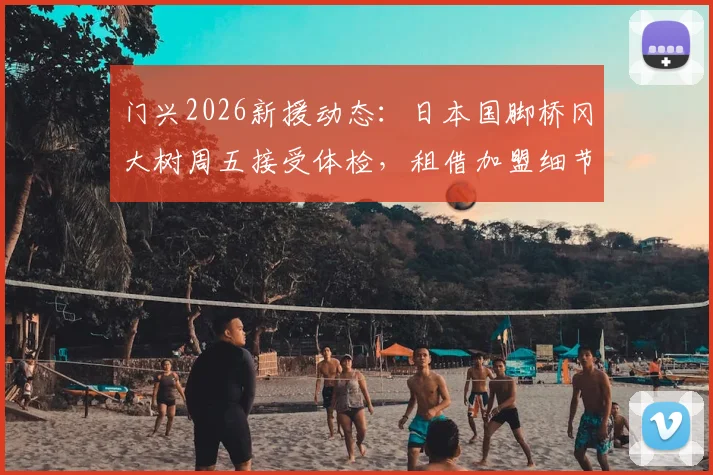 门兴2026新援动态：日本国脚桥冈大树周五接受体检，租借加盟细节、球衣号码及前景分析