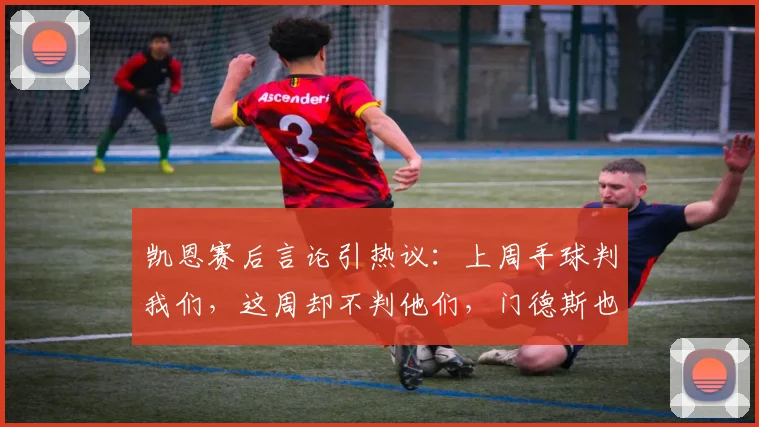 凯恩赛后言论引热议：上周手球判我们，这周却不判他们，门德斯也该两黄下场，裁判尺度争议何在？