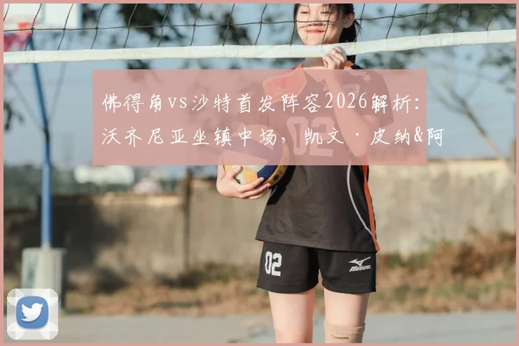 佛得角vs沙特首发阵容2026解析：沃齐尼亚坐镇中场，凯文·皮纳&阿卜杜拉赫曼关键对决看点