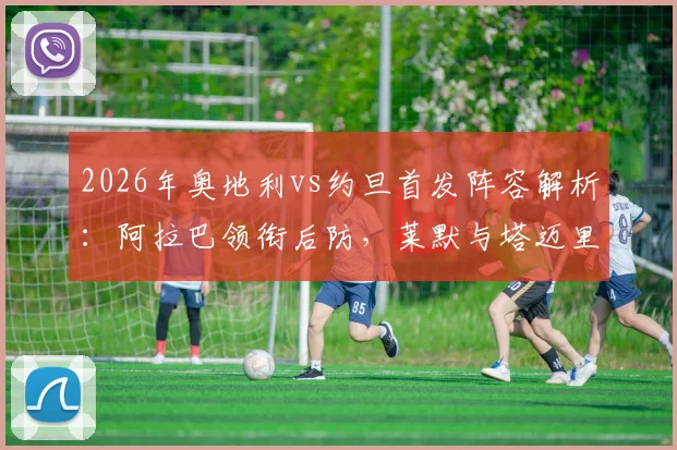 2026年奥地利vs约旦首发阵容解析：阿拉巴领衔后防，莱默与塔迈里关键对决成看点