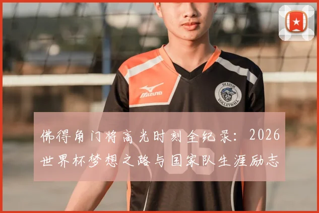 佛得角门将高光时刻全纪录：2026世界杯梦想之路与国家队生涯励志故事盘点