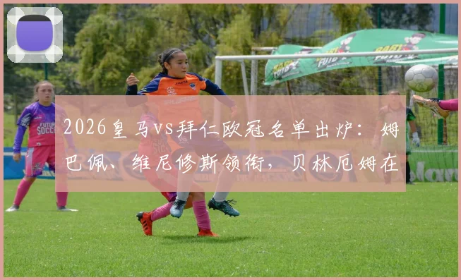 2026皇马vs拜仁欧冠名单出炉:姆巴佩、维尼修斯领衔,贝林厄姆在列,库尔图瓦伤缺影响几何