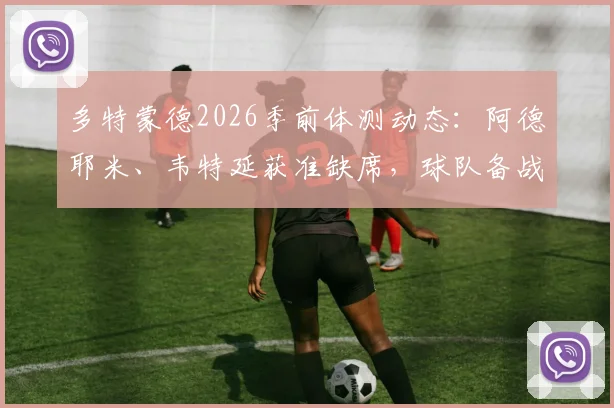 多特蒙德2026季前体测动态：阿德耶米、韦特延获准缺席，球队备战计划如何调整？