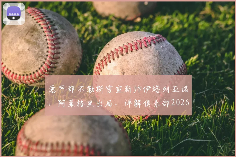 意甲那不勒斯官宣新帅伊塔利亚诺,阿莱格里出局,详解俱乐部2026夏季换帅决策与未来阵容