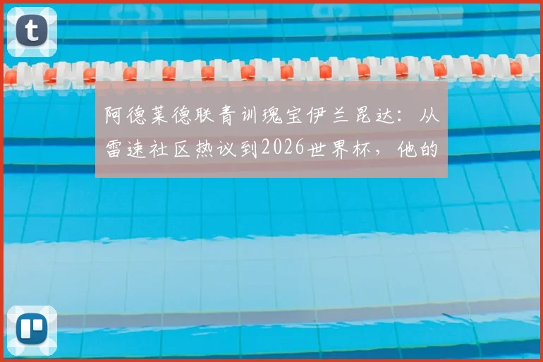 阿德莱德联青训瑰宝伊兰昆达：从雷速社区热议到2026世界杯，他的技术特点与成长路径全解析