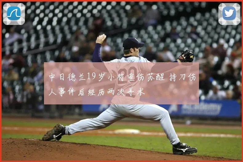 中日德兰19岁小将重伤苏醒 持刀伤人事件后经历两次手术