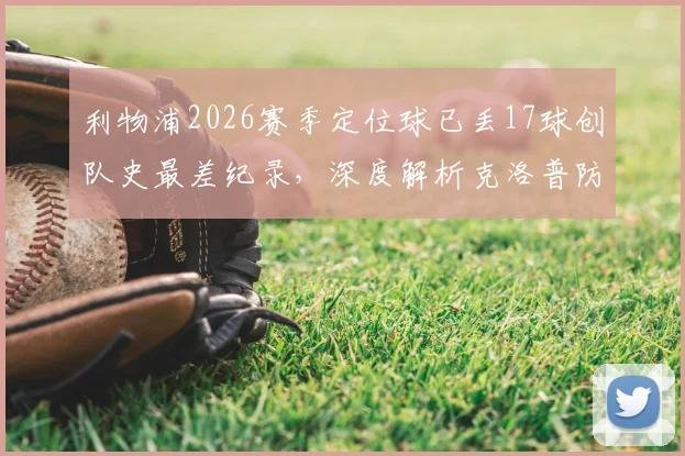 利物浦2026赛季定位球已丢17球创队史最差纪录，深度解析克洛普防线顽疾与解决方案