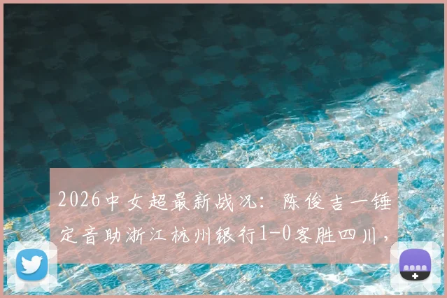 2026中女超最新战况：陈俊吉一锤定音助浙江杭州银行1-0客胜四川，附两队近期赛程与积分分析