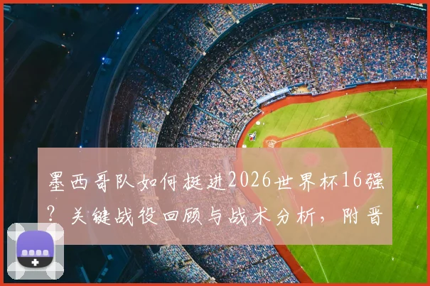 墨西哥队如何挺进2026世界杯16强?关键战役回顾与战术分析,附晋级全城狂欢图集