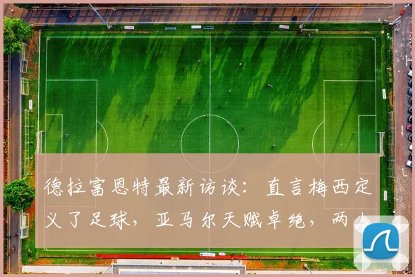 德拉富恩特最新访谈:直言梅西定义了足球,亚马尔天赋卓绝,两人是2026世界杯关键