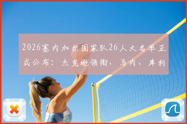 2026塞内加尔国家队26人大名单正式公布:杰克逊领衔,马内、库利巴利、门迪等核心球星悉数入选