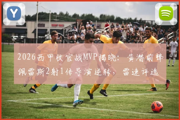 2026西甲收官战MVP揭晓:黄潜前锋佩雷斯2射1传导演逆转,雷速评选详解其制胜关键