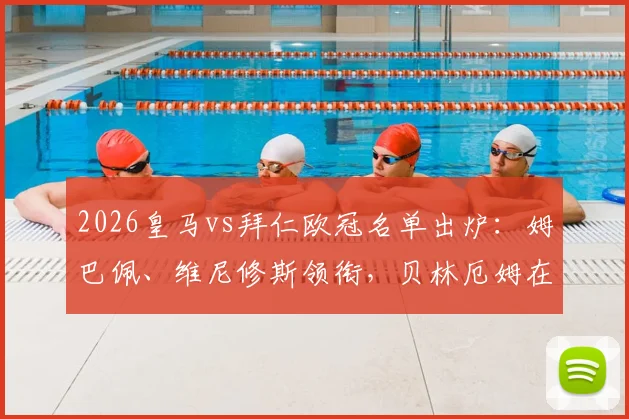 2026皇马vs拜仁欧冠名单出炉：姆巴佩、维尼修斯领衔，贝林厄姆在列，库尔图瓦伤缺影响几何