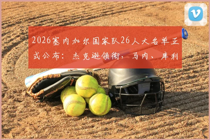 2026塞内加尔国家队26人大名单正式公布：杰克逊领衔，马内、库利巴利、门迪等核心球星悉数入选