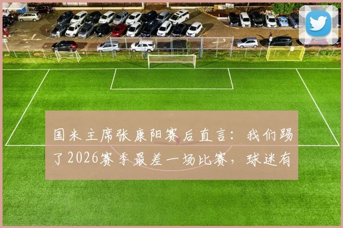 国米主席张康阳赛后直言：我们踢了2026赛季最差一场比赛，球迷有权批评小因扎吉的战术安排