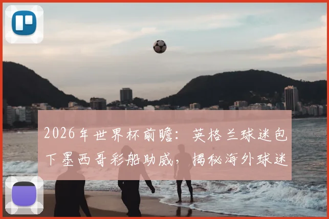 2026年世界杯前瞻:英格兰球迷包下墨西哥彩船助威,揭秘海外球迷本土化助威文化与花费