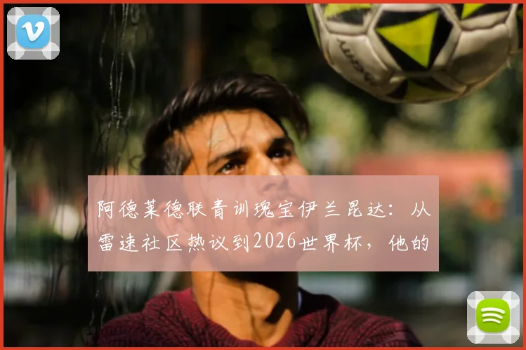 阿德莱德联青训瑰宝伊兰昆达：从雷速社区热议到2026世界杯，他的技术特点与成长路径全解析