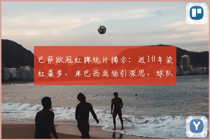 巴萨欧冠红牌统计揭示:近10年染红最多,库巴西离场引深思,球队防守顽疾如何破解
