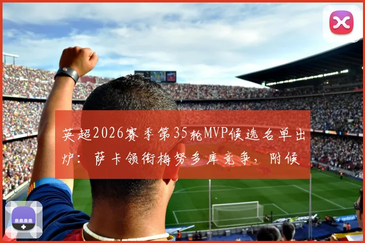英超2026赛季第35轮MVP候选名单出炉：萨卡领衔梅努多库竞争，附候选球员关键数据解析