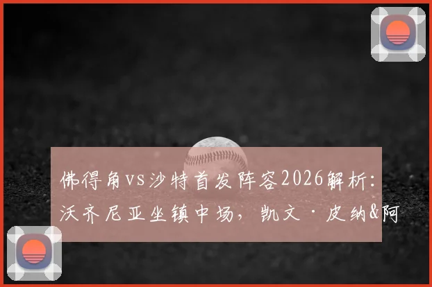 佛得角vs沙特首发阵容2026解析:沃齐尼亚坐镇中场,凯文·皮纳&阿卜杜拉赫曼关键对决看点