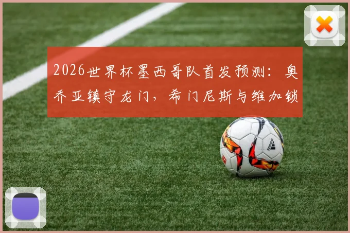 2026世界杯墨西哥队首发预测:奥乔亚镇守龙门,希门尼斯与维加锁定主力席位解析