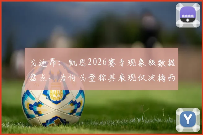 戈迪昂:凯恩2026赛季现象级数据盘点,为何戈登称其表现仅次梅西?深度解析与历史级前锋对比