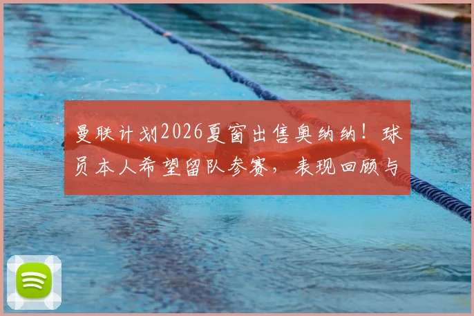 曼联计划2026夏窗出售奥纳纳！球员本人希望留队参赛，表现回顾与离队原因深度分析，潜在下家前瞻
