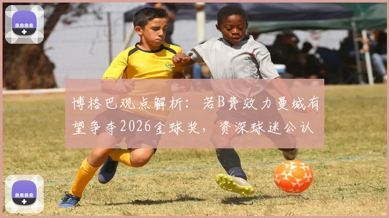 博格巴观点解析:若B费效力曼城有望争夺2026金球奖,资深球迷公认其世界级中场地位