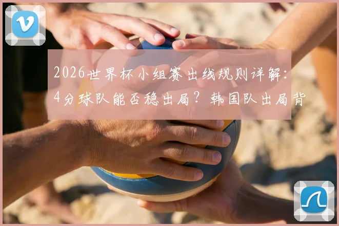 2026世界杯小组赛出线规则详解：4分球队能否稳出局？韩国队出局背后原因全解析