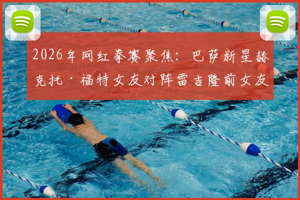 2026年网红拳赛聚焦:巴萨新星赫克托·福特女友对阵雷吉隆前女友,跨界拳击结果与细节全回顾