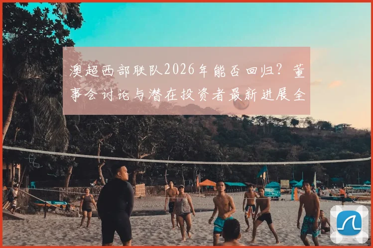 澳超西部联队2026年能否回归？董事会讨论与潜在投资者最新进展全解析