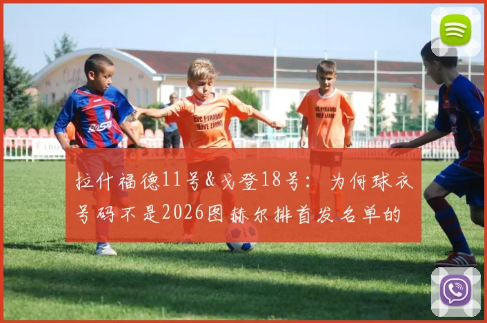 拉什福德11号&戈登18号:为何球衣号码不是2026图赫尔排首发名单的决定依据?