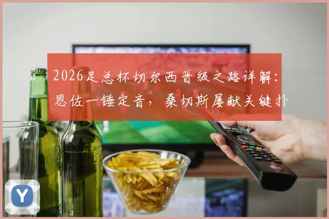 2026足总杯切尔西晋级之路详解：恩佐一锤定音，桑切斯屡献关键扑救，蓝军1球小胜利兹联闯入决赛