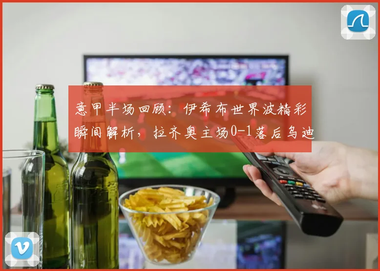 意甲半场回顾：伊希布世界波精彩瞬间解析，拉齐奥主场0-1落后乌迪内斯原因何在
