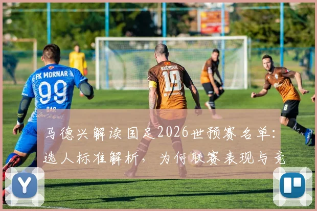 马德兴解读国足2026世预赛名单:选人标准解析,为何联赛表现与竞技状态成为核心考量因素