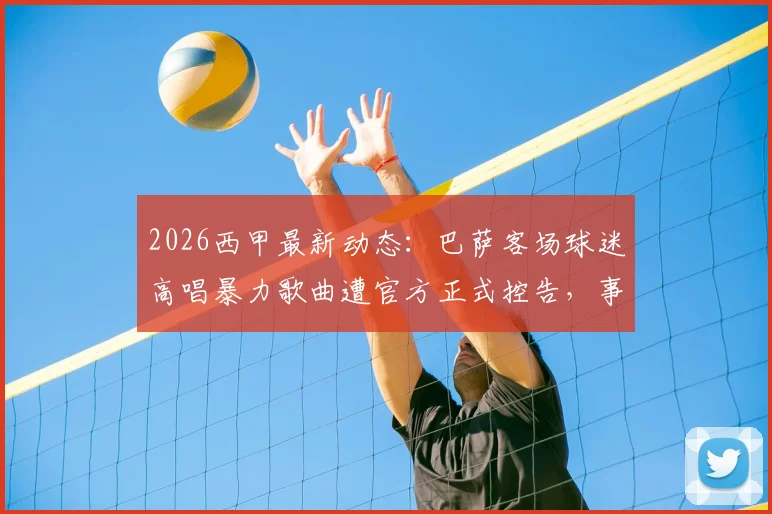 2026西甲最新动态：巴萨客场球迷高唱暴力歌曲遭官方正式控告，事件详情与潜在处罚解析