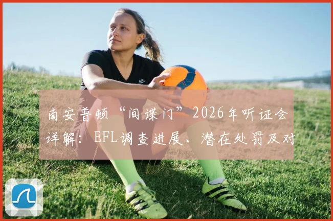 南安普顿“间谍门”2026年听证会详解：EFL调查进展、潜在处罚及对英冠附加赛决赛赛程的影响