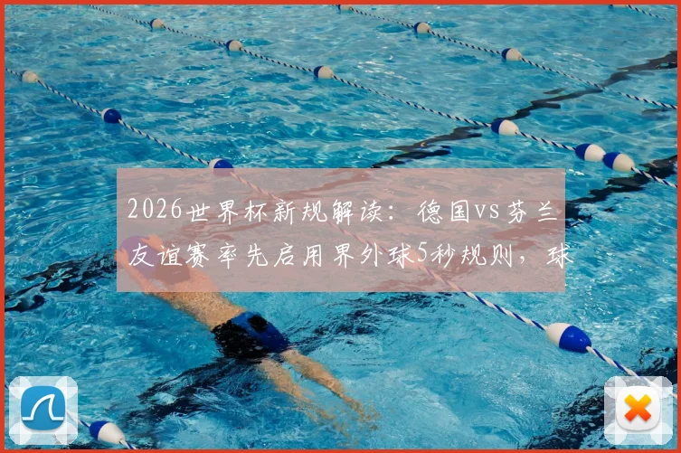 2026世界杯新规解读:德国vs芬兰友谊赛率先启用界外球5秒规则,球队备战策略需调整