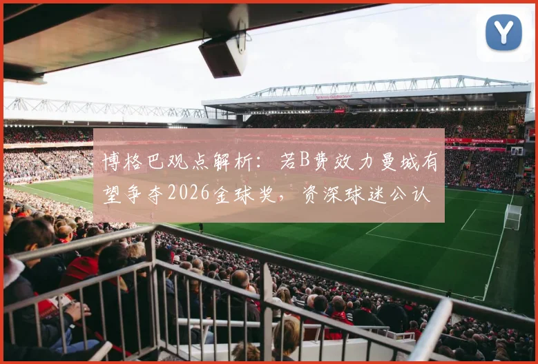 博格巴观点解析:若B费效力曼城有望争夺2026金球奖,资深球迷公认其世界级中场地位