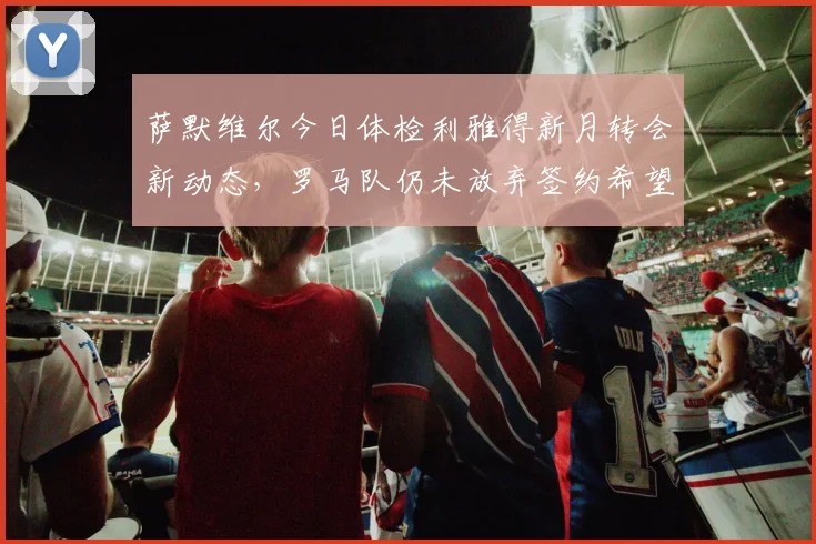 萨默维尔今日体检利雅得新月转会新动态,罗马队仍未放弃签约希望