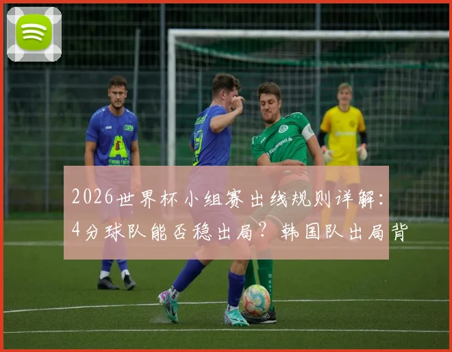 2026世界杯小组赛出线规则详解：4分球队能否稳出局？韩国队出局背后原因全解析
