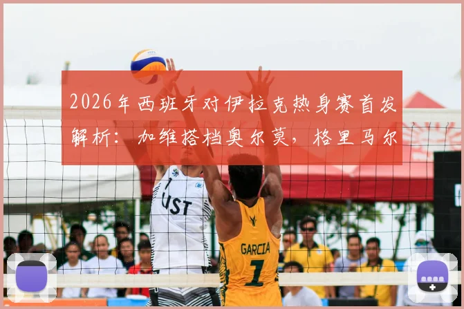 2026年西班牙对伊拉克热身赛首发解析:加维搭档奥尔莫,格里马尔多入围大名单看点