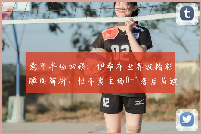 意甲半场回顾:伊希布世界波精彩瞬间解析,拉齐奥主场0-1落后乌迪内斯原因何在