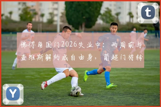 佛得角国门2026失业中：两周前与查维斯解约成自由身，葡超门将转会市场动态一览