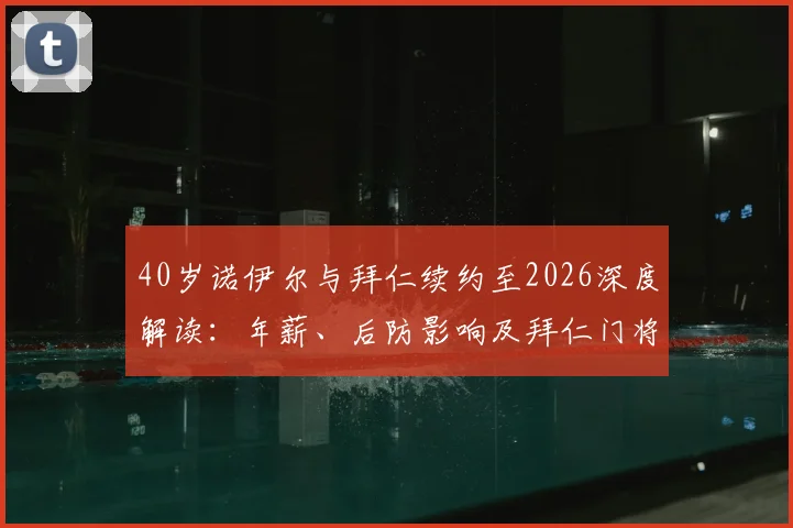 40岁诺伊尔与拜仁续约至2026深度解读:年薪、后防影响及拜仁门将未来计划全分析