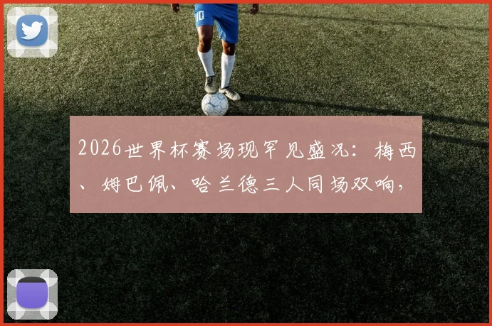 2026世界杯赛场现罕见盛况：梅西、姆巴佩、哈兰德三人同场双响，谁的表现更具统治力？