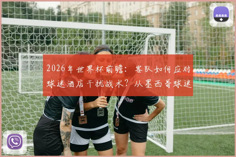 2026年世界杯前瞻:客队如何应对球迷酒店干扰战术?从墨西哥球迷噪音事件看备战策略