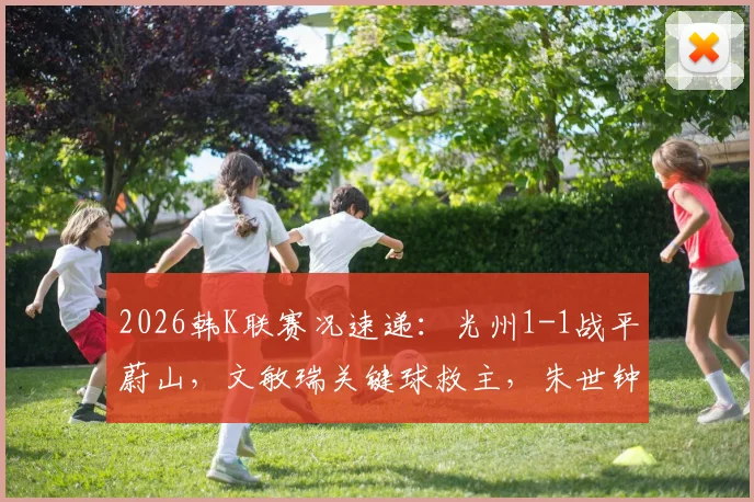 2026韩K联赛况速递：光州1-1战平蔚山，文敏瑞关键球救主，朱世钟失误引热议