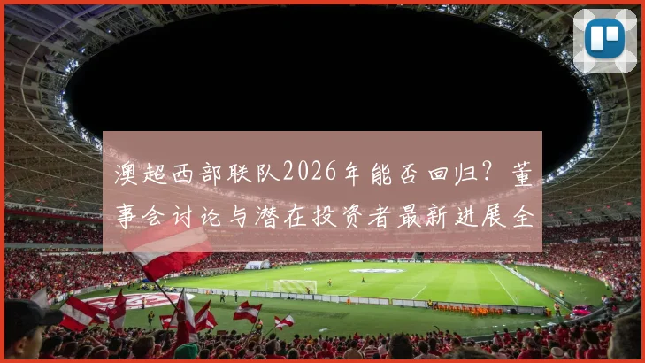澳超西部联队2026年能否回归?董事会讨论与潜在投资者最新进展全解析